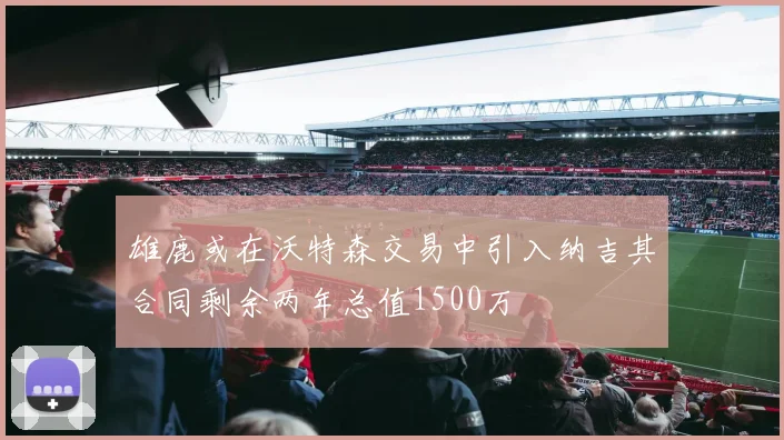 雄鹿或在沃特森交易中引入纳吉其合同剩余两年总值1500万