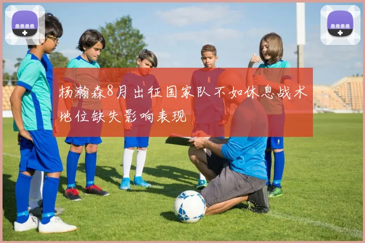 杨瀚森8月出征国家队不如休息战术地位缺失影响表现