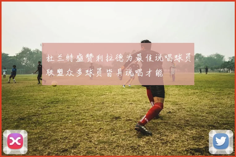 杜兰特盛赞利拉德为最佳说唱球员联盟众多球员皆具说唱才能