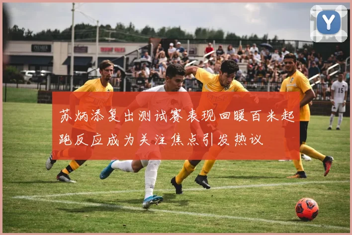 苏炳添复出测试赛表现回暖百米起跑反应成为关注焦点引发热议