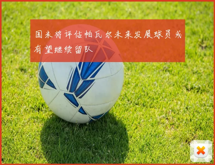 国米将评估帕瓦尔未来发展球员或有望继续留队